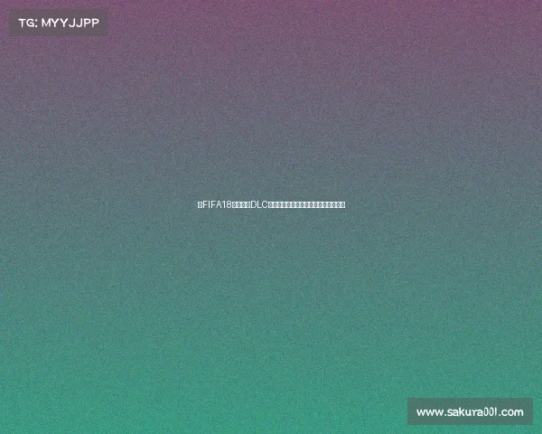 以FIFA18含世界杯DLC为核心的足球游戏回顾与玩法深度解析